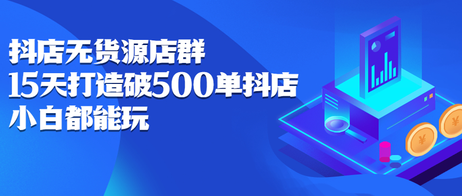 抖店无货源店群，15天打造破500单抖店无货源店群玩法KK创富圈-网创项目资源站-副业项目-创业项目-搞钱项目KK创富圈