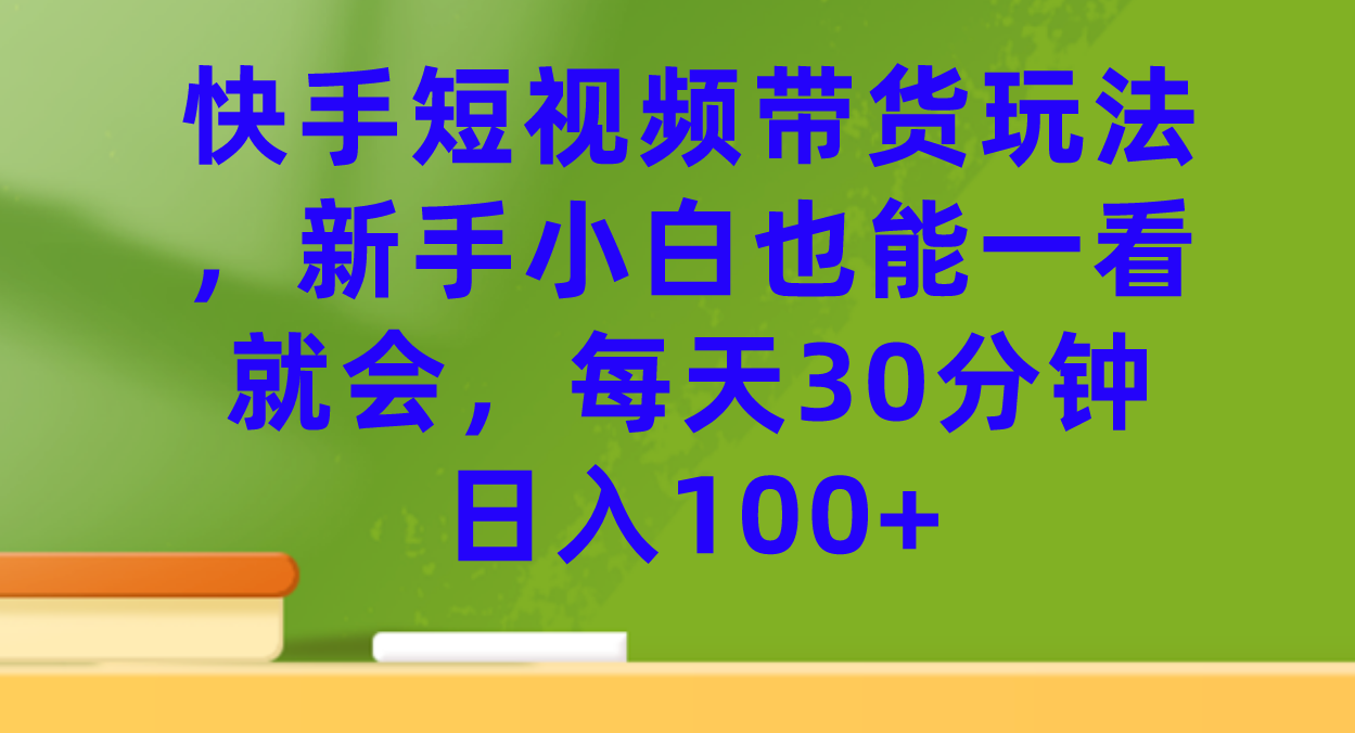 快手短视频带货玩法，新手小白也能一看就会，每天30分钟日入100+KK创富圈-网创项目资源站-副业项目-创业项目-搞钱项目KK创富圈