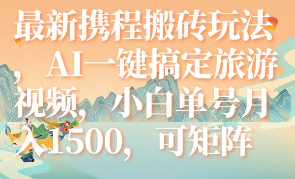 最新携程搬砖玩法，AI一键搞定旅游视频，小白单号月入1500，可矩阵KK创富圈-网创项目资源站-副业项目-创业项目-搞钱项目KK创富圈