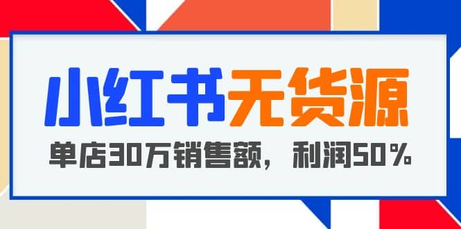 小红书无货源项目：从0-1从开店到爆单 单店30万销售额 利润50%【5月更新】KK创富圈-网创项目资源站-副业项目-创业项目-搞钱项目KK创富圈