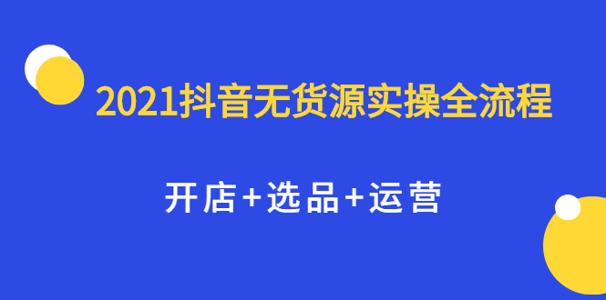 2021抖音无货源实操全流程，开店+选品+运营，全职兼职都可操作KK创富圈-网创项目资源站-副业项目-创业项目-搞钱项目KK创富圈