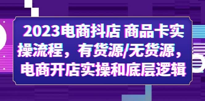 2023电商抖店 商品卡实操流程，有货源/无货源，电商开店实操和底层逻辑KK创富圈-网创项目资源站-副业项目-创业项目-搞钱项目KK创富圈