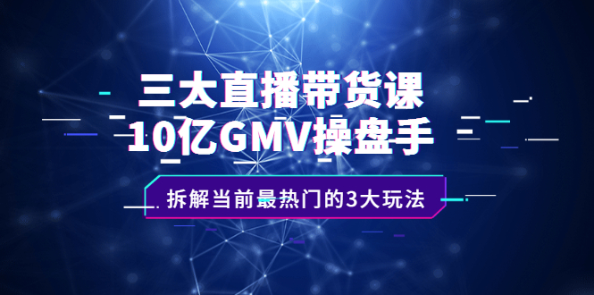 三大直播带货课：10亿GMV操盘手，拆解当前最热门的3大玩法KK创富圈-网创项目资源站-副业项目-创业项目-搞钱项目KK创富圈