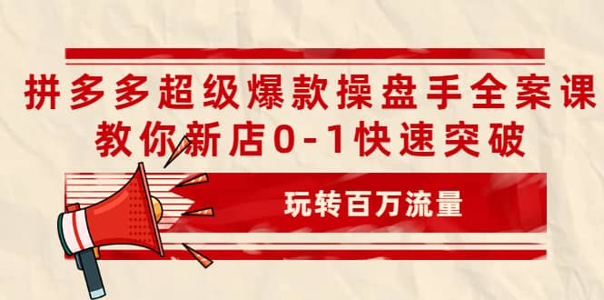 拼多多超级爆款操盘手全案课，教你新店0-1快速突破，玩转百万流量KK创富圈-网创项目资源站-副业项目-创业项目-搞钱项目KK创富圈