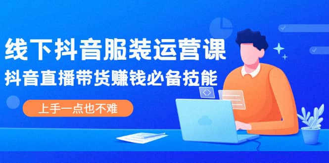 线下抖音服装运营课，抖音直播带货赚钱必备技能，上手一点也不难KK创富圈-网创项目资源站-副业项目-创业项目-搞钱项目KK创富圈