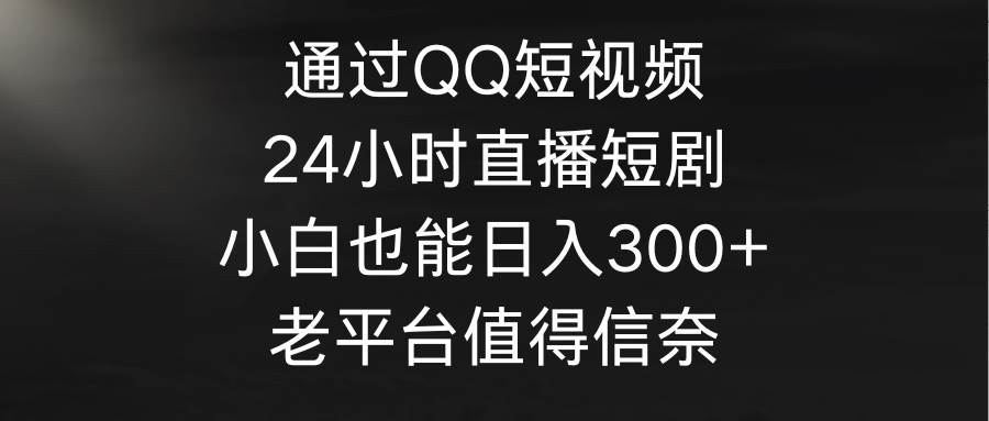 通过QQ短视频、24小时直播短剧，小白也能日入300+，老平台值得信奈KK创富圈-网创项目资源站-副业项目-创业项目-搞钱项目KK创富圈