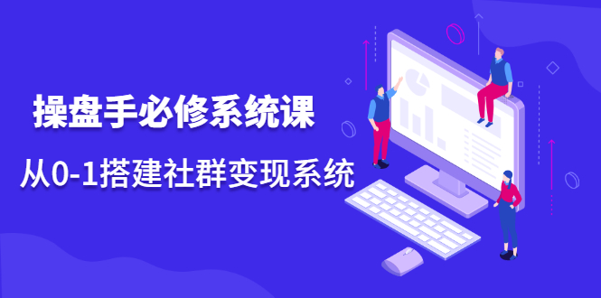 操盘手必修系统课，从0-1搭建社群变现系统价值999元KK创富圈-网创项目资源站-副业项目-创业项目-搞钱项目KK创富圈
