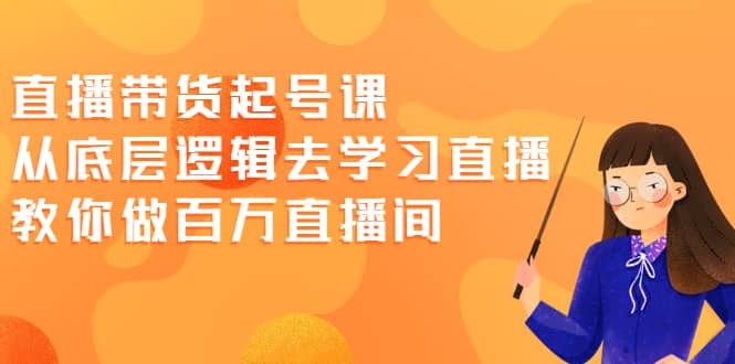 直播带货起号课，从底层逻辑去学习直播 教你做百万直播间KK创富圈-网创项目资源站-副业项目-创业项目-搞钱项目KK创富圈