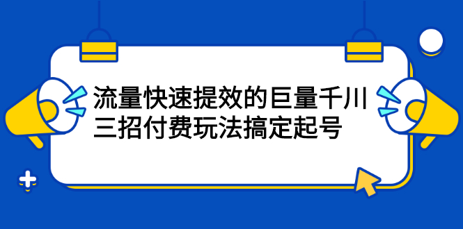 流量快速提效的巨量千川，三招付费玩法搞定起号KK创富圈-网创项目资源站-副业项目-创业项目-搞钱项目KK创富圈