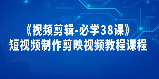 《视频剪辑-必学38课》短视频制作剪映视频教程课程KK创富圈-网创项目资源站-副业项目-创业项目-搞钱项目KK创富圈