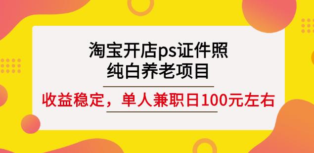 淘宝开店ps证件照，纯白养老项目，单人兼职稳定日100元(教程+软件+素材)KK创富圈-网创项目资源站-副业项目-创业项目-搞钱项目KK创富圈