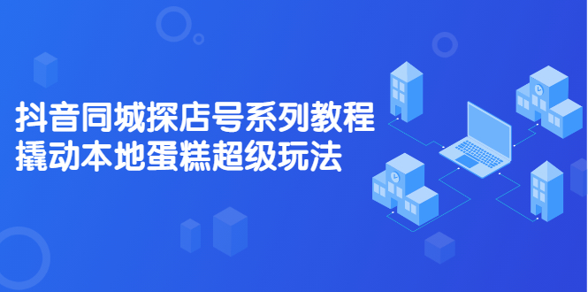抖音同城探店号系列教程，撬动本地蛋糕超级玩法【视频课程】KK创富圈-网创项目资源站-副业项目-创业项目-搞钱项目KK创富圈