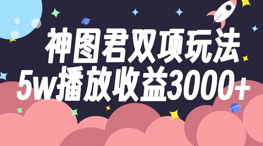 神图君双项玩法5w播放收益3000+KK创富圈-网创项目资源站-副业项目-创业项目-搞钱项目KK创富圈