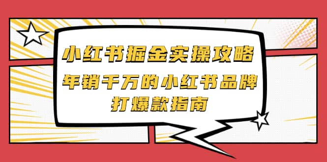 小红书掘金实操攻略，年销千万的小红书品牌打爆款指南KK创富圈-网创项目资源站-副业项目-创业项目-搞钱项目KK创富圈