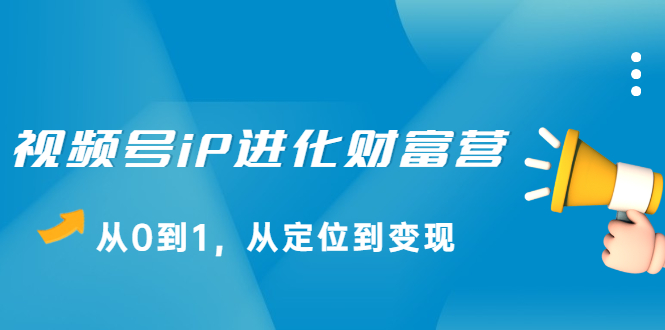视频号iP进化财富营第1期，21天从0到1，从定位到变现KK创富圈-网创项目资源站-副业项目-创业项目-搞钱项目KK创富圈