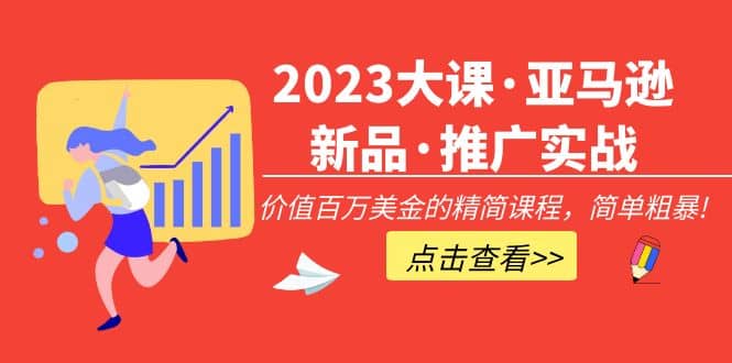 2023大课·亚马逊新品·推广实战：精简课程，简单粗暴KK创富圈-网创项目资源站-副业项目-创业项目-搞钱项目KK创富圈