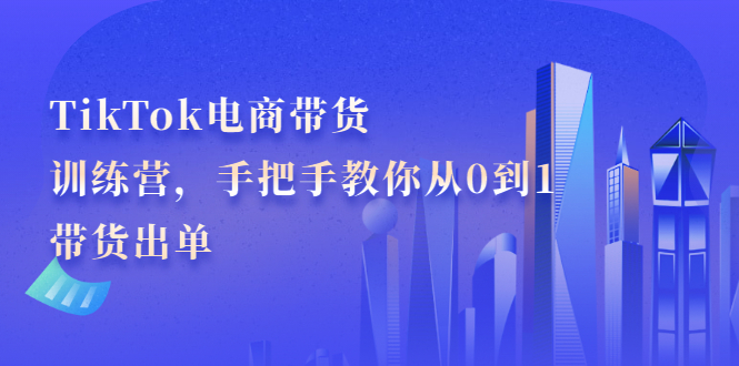 TikTok电商带货训练营，手把手教你从0到1带货出单KK创富圈-网创项目资源站-副业项目-创业项目-搞钱项目KK创富圈