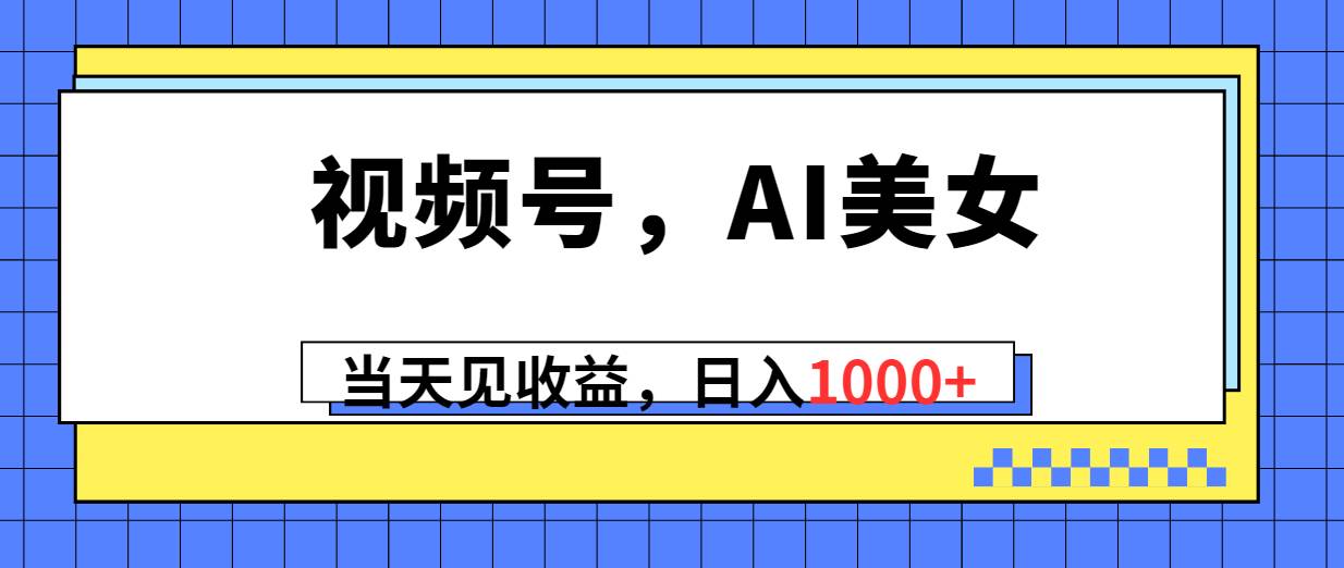 视频号，Ai美女，当天见收益，日入1000+KK创富圈-网创项目资源站-副业项目-创业项目-搞钱项目KK创富圈