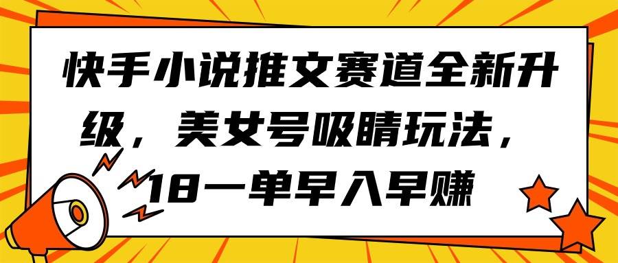快手小说推文赛道全新升级，美女号吸睛玩法，18一单早入早赚KK创富圈-网创项目资源站-副业项目-创业项目-搞钱项目KK创富圈