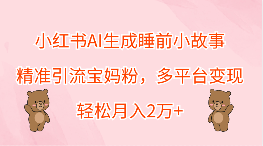 小红书AI生成睡前小故事，精准引流宝妈粉，轻松月入2万+，多平台变现KK创富圈-网创项目资源站-副业项目-创业项目-搞钱项目KK创富圈