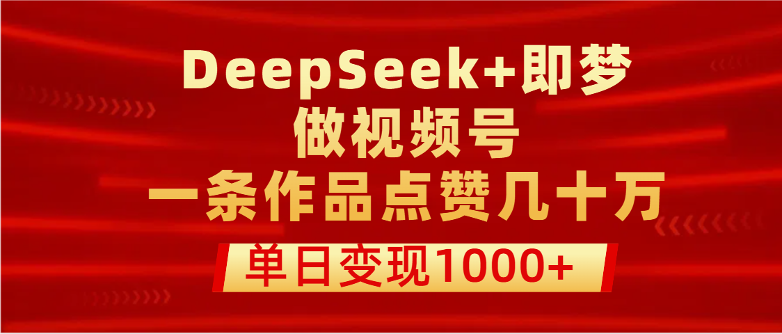 用DeepSeek+即梦做视频号，一条作品点赞几十万，单日变现1000+KK创富圈-网创项目资源站-副业项目-创业项目-搞钱项目KK创富圈