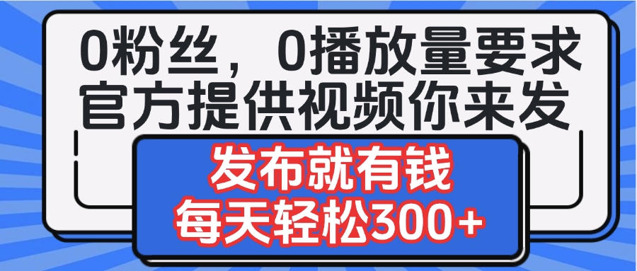0粉丝要求0播放量要求，官方提供视频你来发  发布就有钱，每天轻松300+KK创富圈-网创项目资源站-副业项目-创业项目-搞钱项目KK创富圈