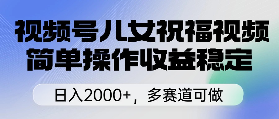 视频号儿女祝福视频，简单操作收益稳定，日入2000+，多赛道可做KK创富圈-网创项目资源站-副业项目-创业项目-搞钱项目KK创富圈