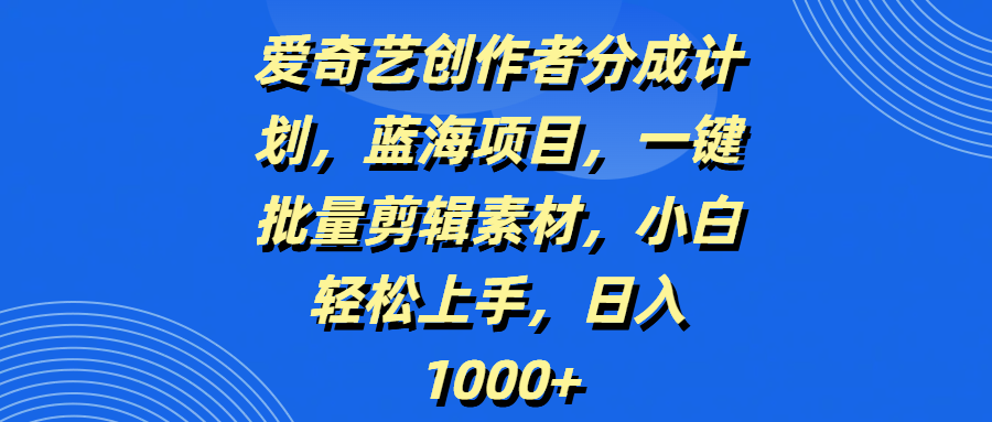 爱奇艺创作者分成计划，蓝海项目，一键批量剪辑素材，小白轻松上手，日入1000+KK创富圈-网创项目资源站-副业项目-创业项目-搞钱项目KK创富圈