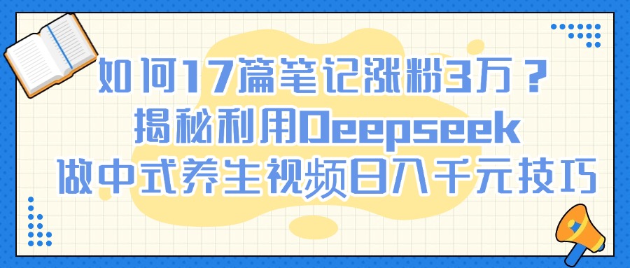 如何17篇笔记涨粉3万？揭秘利用Deepseek做中式养生视频日入千元技巧KK创富圈-网创项目资源站-副业项目-创业项目-搞钱项目KK创富圈