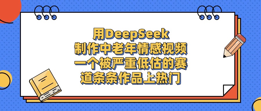 用DeepSeek制作中老年情感视频，一个被严重低估的赛道，条条作品上热门KK创富圈-网创项目资源站-副业项目-创业项目-搞钱项目KK创富圈