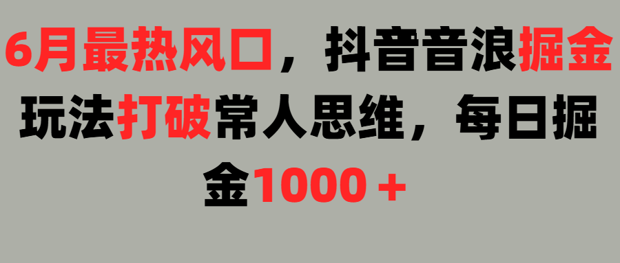 6月最热风口，抖音音浪掘金玩法打破常人思维，每日掘金1000＋KK创富圈-网创项目资源站-副业项目-创业项目-搞钱项目KK创富圈