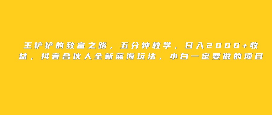 王铲铲的致富之路，日入2000+收益，五分钟教学，抖音合伙人全新蓝海玩法，小白一定要做的项目KK创富圈-网创项目资源站-副业项目-创业项目-搞钱项目KK创富圈