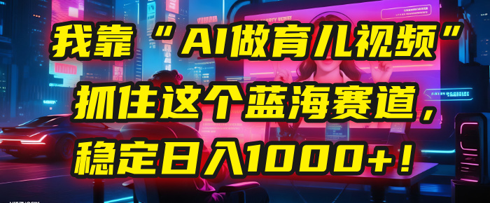 我靠“AI做育儿视频”，抓住这个蓝海赛道，稳定日入1000+！KK创富圈-网创项目资源站-副业项目-创业项目-搞钱项目KK创富圈