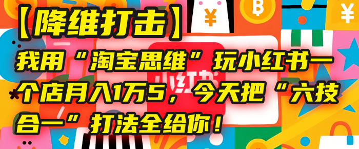 【降维打击】我用“淘宝思维”玩小红书，一个店月入1万5，今天把“六技合一”打法全给你！KK创富圈-网创项目资源站-副业项目-创业项目-搞钱项目KK创富圈
