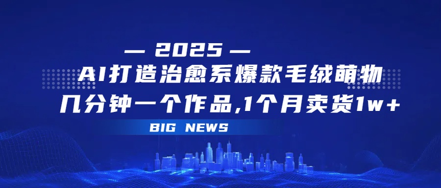 AI打造治愈系爆款毛绒萌物，几分钟一个作品,1 个月卖货 1w+KK创富圈-网创项目资源站-副业项目-创业项目-搞钱项目KK创富圈