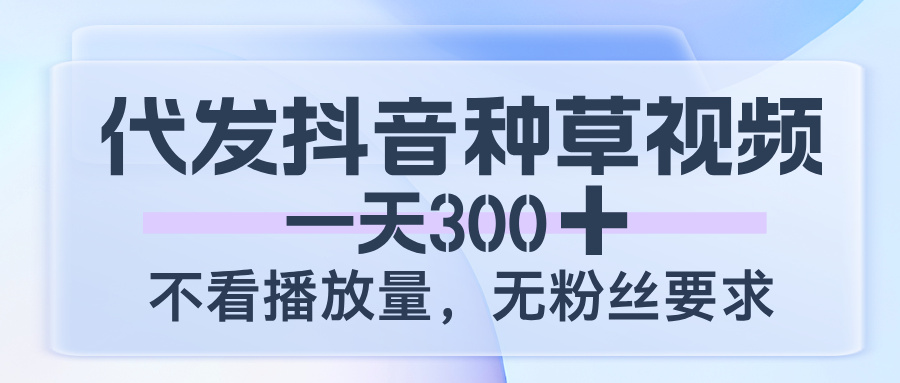 代发抖音种草视频，一天300，不看播放量，无粉丝要求KK创富圈-网创项目资源站-副业项目-创业项目-搞钱项目KK创富圈
